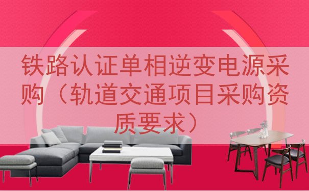 铁路认证单相逆变电源采购（轨道交通项目采购资质要求）