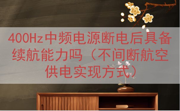 400Hz中频电源断电后具备续航能力吗（不间断航空供电实现方式）