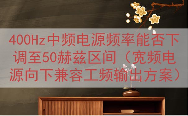 400Hz中频电源频率能否下调至50赫兹区间（宽频电源向下兼容工频输出方案）