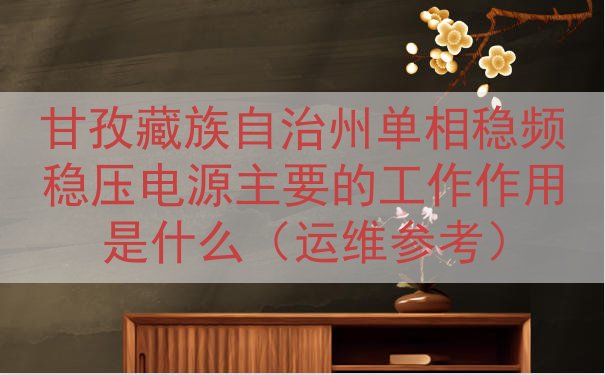 甘孜藏族自治州单相稳频稳压电源主要的工作作用是什么（运维参考）