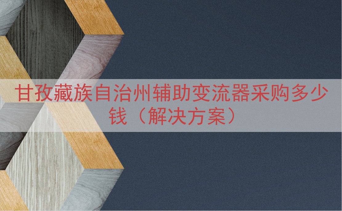 甘孜藏族自治州辅助变流器采购多少钱（解决方案）