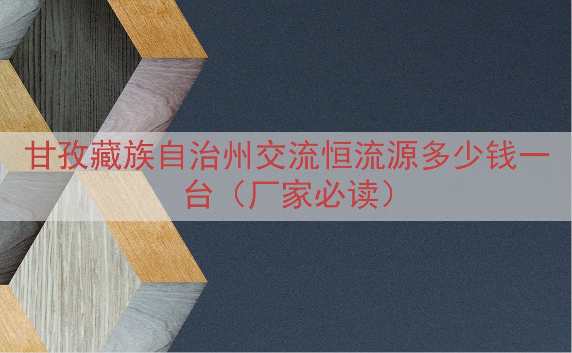 甘孜藏族自治州交流恒流源多少钱一台（厂家必读）